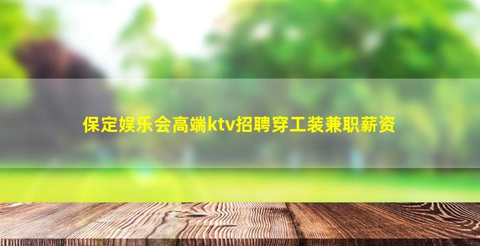 保定娱乐会高端ktv招聘穿工装兼职薪资