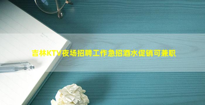 吉林KTV夜场招聘工作急招酒水促销可兼职